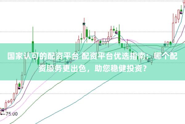 国家认可的配资平台 配资平台优选指南：哪个配资服务更出色，助您稳健投资？