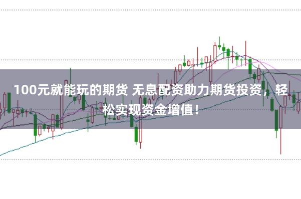 100元就能玩的期货 无息配资助力期货投资，轻松实现资金增值！