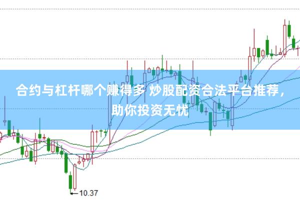 合约与杠杆哪个赚得多 炒股配资合法平台推荐，助你投资无忧