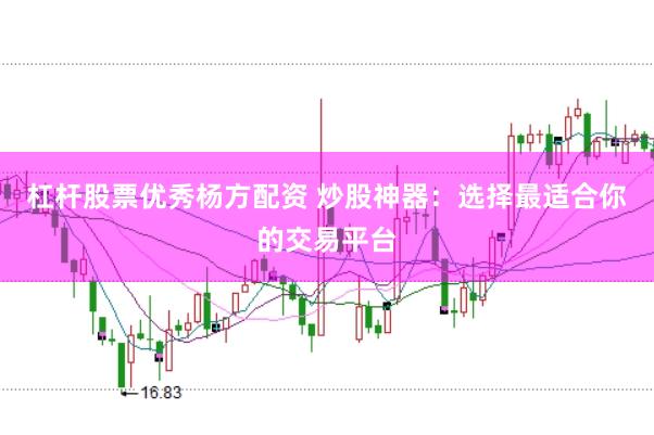 杠杆股票优秀杨方配资 炒股神器：选择最适合你的交易平台