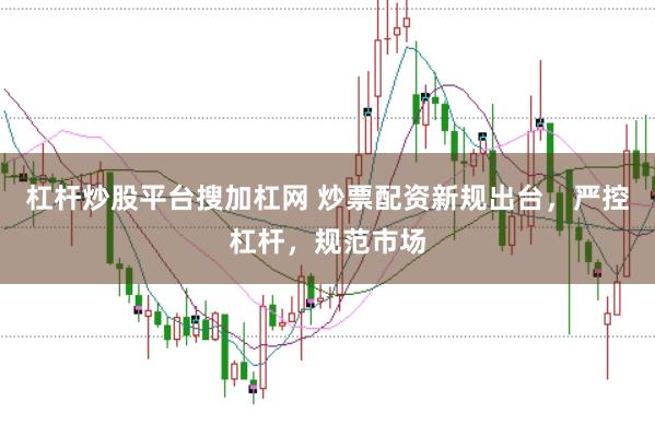 杠杆炒股平台搜加杠网 炒票配资新规出台，严控杠杆，规范市场