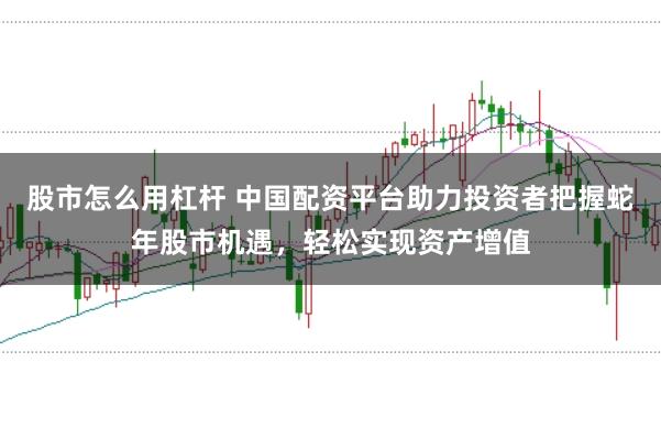 股市怎么用杠杆 中国配资平台助力投资者把握蛇年股市机遇，轻松实现资产增值