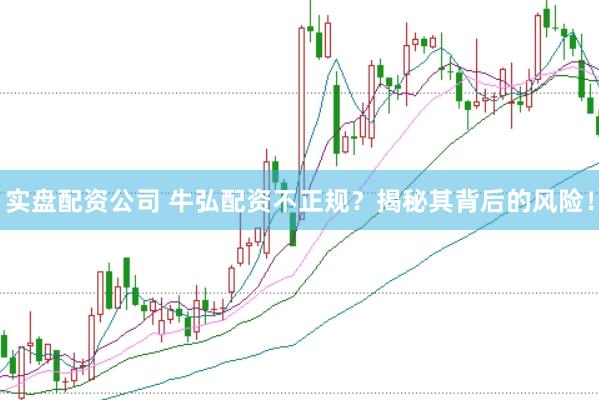 实盘配资公司 牛弘配资不正规？揭秘其背后的风险！