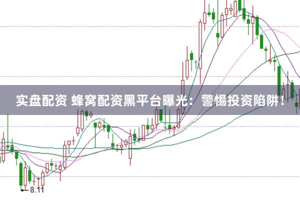 实盘配资 蜂窝配资黑平台曝光：警惕投资陷阱！
