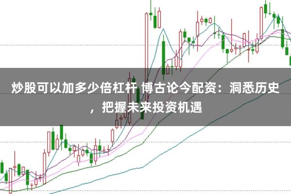 炒股可以加多少倍杠杆 博古论今配资：洞悉历史，把握未来投资机遇