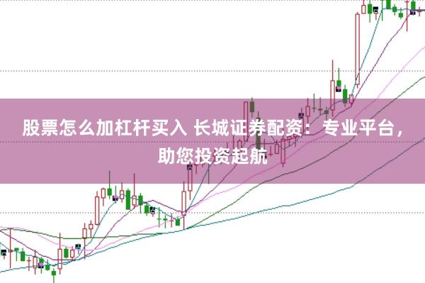 股票怎么加杠杆买入 长城证券配资：专业平台，助您投资起航