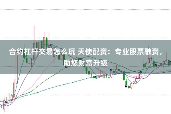 合约杠杆交易怎么玩 天使配资：专业股票融资，助您财富升级