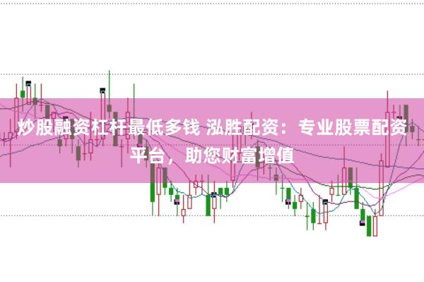 炒股融资杠杆最低多钱 泓胜配资：专业股票配资平台，助您财富增值