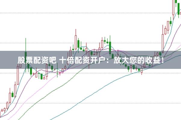 股票配资吧 十倍配资开户：放大您的收益！