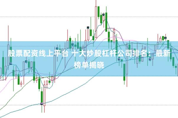 股票配资线上平台 十大炒股杠杆公司排名：最新榜单揭晓