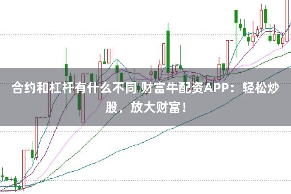 合约和杠杆有什么不同 财富牛配资APP：轻松炒股，放大财富！