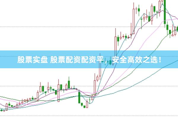 股票实盘 股票配资配资平，安全高效之选！