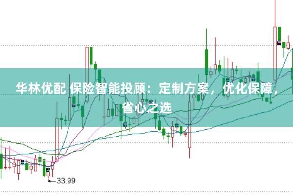 华林优配 保险智能投顾：定制方案，优化保障，省心之选