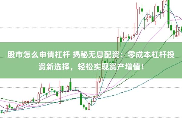 股市怎么申请杠杆 揭秘无息配资：零成本杠杆投资新选择，轻松实现资产增值！