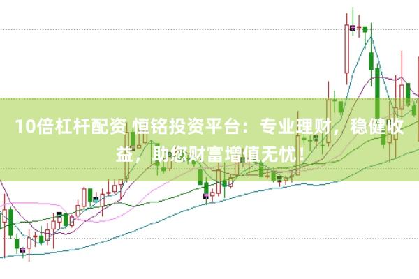 10倍杠杆配资 恒铭投资平台：专业理财，稳健收益，助您财富增值无忧！