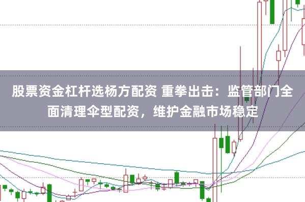股票资金杠杆选杨方配资 重拳出击：监管部门全面清理伞型配资，维护金融市场稳定