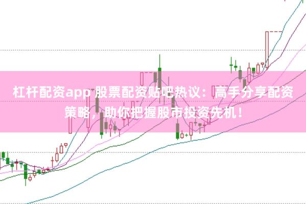 杠杆配资app 股票配资贴吧热议：高手分享配资策略，助你把握股市投资先机！