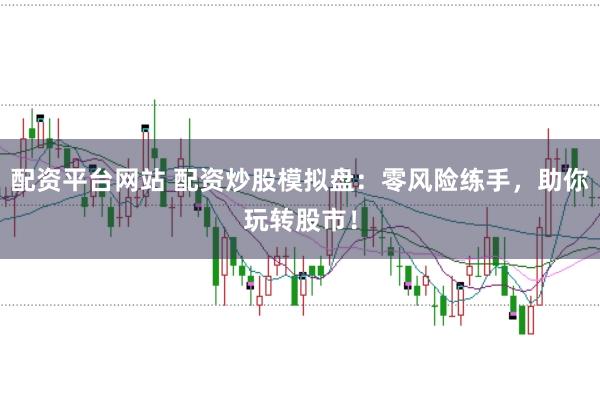 配资平台网站 配资炒股模拟盘：零风险练手，助你玩转股市！