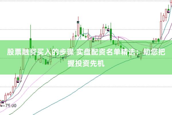 股票融资买入的步骤 实盘配资名单精选：助您把握投资先机