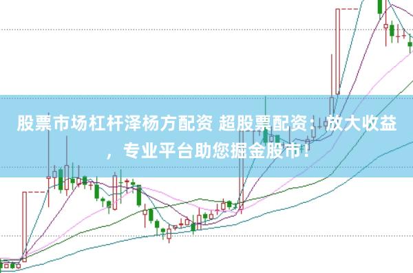 股票市场杠杆泽杨方配资 超股票配资：放大收益，专业平台助您掘金股市！