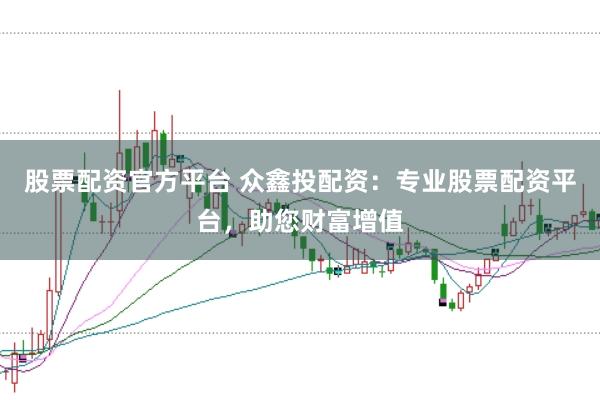 股票配资官方平台 众鑫投配资：专业股票配资平台，助您财富增值