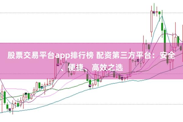 股票交易平台app排行榜 配资第三方平台：安全、便捷、高效之选