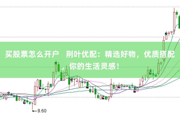 买股票怎么开户   荆叶优配：精选好物，优质搭配，你的生活灵感！