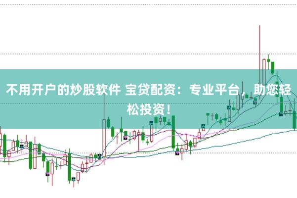 不用开户的炒股软件 宝贷配资：专业平台，助您轻松投资！