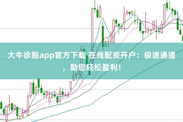 大牛诊股app官方下载 在线配资开户：极速通道，助您轻松盈利！