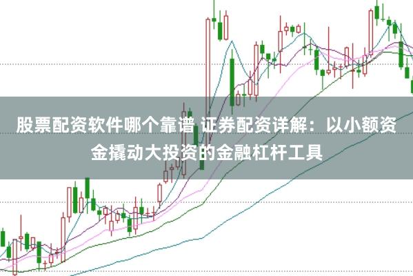 股票配资软件哪个靠谱 证券配资详解：以小额资金撬动大投资的金融杠杆工具