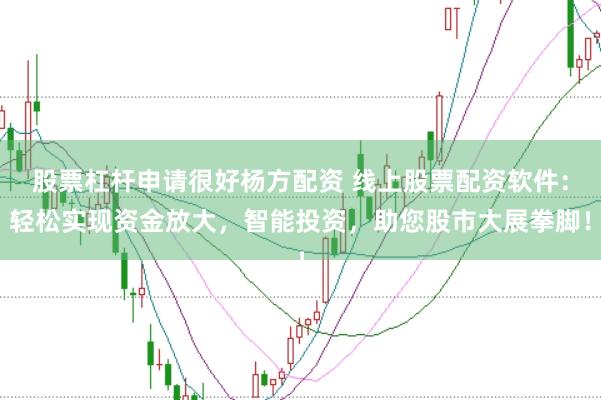股票杠杆申请很好杨方配资 线上股票配资软件：轻松实现资金放大，智能投资，助您股市大展拳脚！
