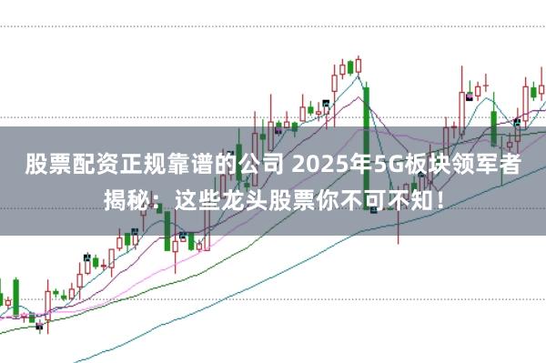 股票配资正规靠谱的公司 2025年5G板块领军者揭秘：这些龙头股票你不可不知！