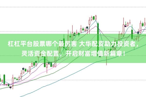 杠杠平台股票哪个最厉害 大华配资助力投资者，灵活资金配置，开启财富增值新篇章！