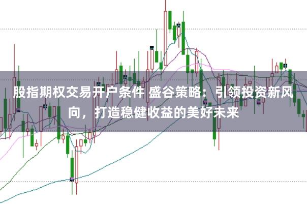 股指期权交易开户条件 盛谷策略：引领投资新风向，打造稳健收益的美好未来
