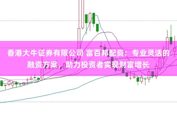 香港大牛证券有限公司 富百邦配资：专业灵活的融资方案，助力投资者实现财富增长