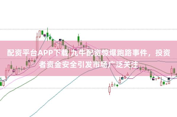 配资平台APP下载 九牛配资惊爆跑路事件，投资者资金安全引发市场广泛关注