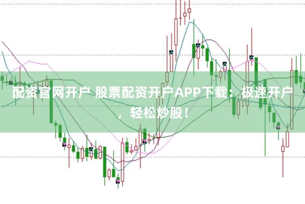 配资官网开户 股票配资开户APP下载：极速开户，轻松炒股！