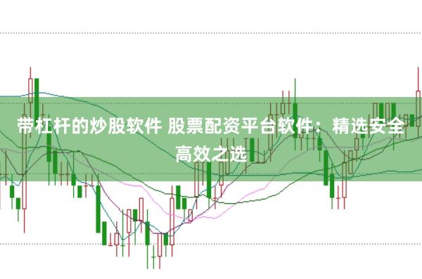 带杠杆的炒股软件 股票配资平台软件：精选安全高效之选