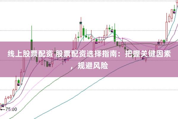 线上股票配资 股票配资选择指南：把握关键因素，规避风险