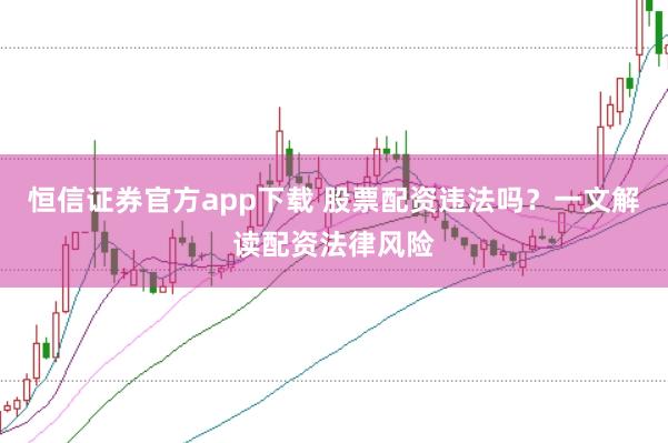 恒信证券官方app下载 股票配资违法吗？一文解读配资法律风险