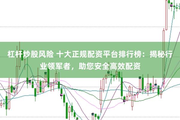 杠杆炒股风险 十大正规配资平台排行榜：揭秘行业领军者，助您安全高效配资