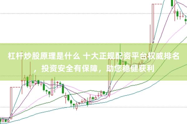 杠杆炒股原理是什么 十大正规配资平台权威排名，投资安全有保障，助您稳健获利