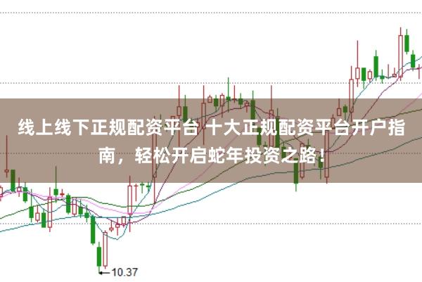 线上线下正规配资平台 十大正规配资平台开户指南，轻松开启蛇年投资之路！