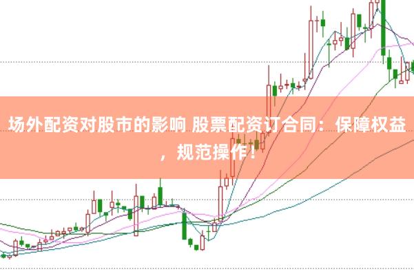 场外配资对股市的影响 股票配资订合同：保障权益，规范操作！