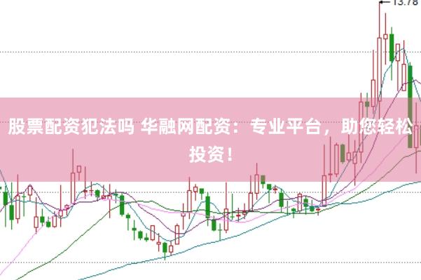股票配资犯法吗 华融网配资：专业平台，助您轻松投资！