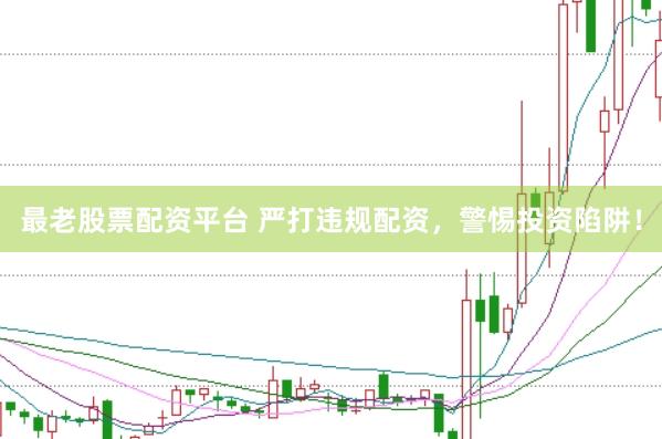 最老股票配资平台 严打违规配资，警惕投资陷阱！