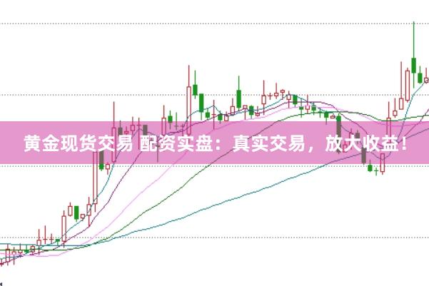 黄金现货交易 配资实盘：真实交易，放大收益！