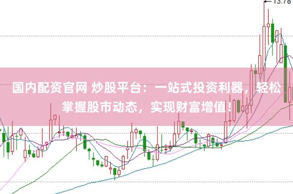 国内配资官网 炒股平台：一站式投资利器，轻松掌握股市动态，实现财富增值！