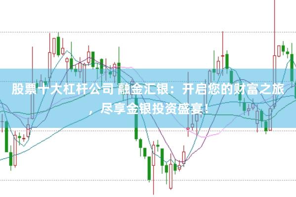 股票十大杠杆公司 融金汇银：开启您的财富之旅，尽享金银投资盛宴！