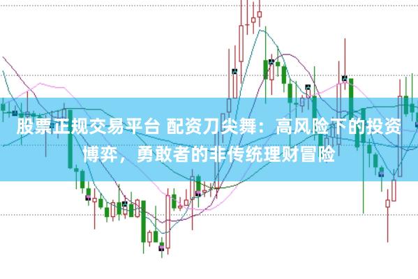 股票正规交易平台 配资刀尖舞：高风险下的投资博弈，勇敢者的非传统理财冒险